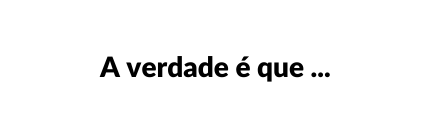 A verdade é que